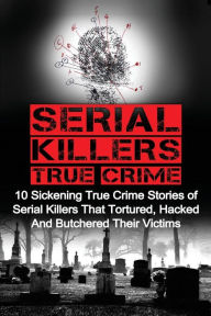 Title: Serial Killers True Crime: 10 Sickening True Crime Stories Of Serial Killers That Tortured, Hacked And Butchered Their Victims, Author: Brody Clayton