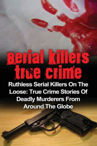 Title: Serial Killers True Crime: Ruthless Serial Killers On The Loose: True Crime Stories Of Deadly Murderers From Around The Globe, Author: Brody Clayton