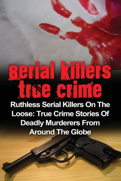 Serial Killers True Crime: Ruthless Serial Killers On The Loose: True Crime Stories Of Deadly Murderers From Around The Globe