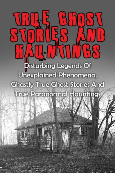 True Ghost Stories And Hauntings: Disturbing Legends Of Unexplained Phenomena, Ghastly True Ghost Stories And True Paranormal Hauntings