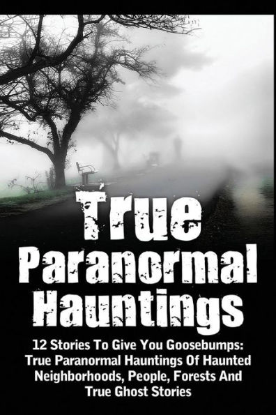 True Paranormal Hauntings: 12 Stories To Give You Goosbumps: True Paranormal Hauntings Of Haunted Neighborhoods, People, Forests And True Ghost Stories