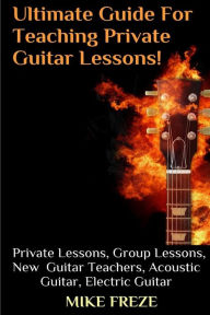 Title: The Ultimate Guide For Teaching Private Guitar Lessons! A Guide For Guitar Teachers: Private Lessons, Group Lessons, Advice For New Guitar Teachers, Acoustic Guitar, Electric Guitar, Author: Mike Freze