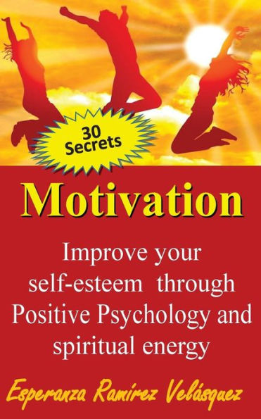 Improve your self-esteem through Positive Psychology and spiritual energy 30 secrets: Motivation