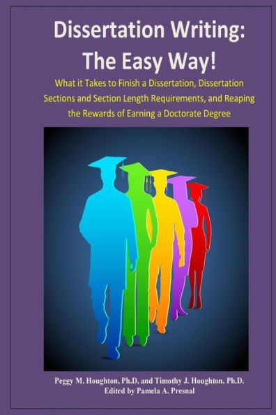 Dissertation Writing: The Easy Way!: What it Takes to Finish a Dissertation, Dissertation Sections and Section Length Requirements, and Reaping the Rewards of Earning a Doctorate Degree