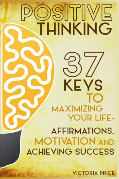 Positive Thinking: 37 Keys to Maximizing Your Life- Affirmations, Motivation and Achieving Success