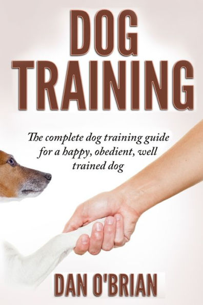 Dog Training: The Complete Training Guide For A Happy, Obedient, Well Trained