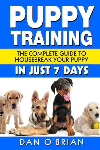 Puppy Training: The Complete Guide To Housebreak Your Just 7 Days