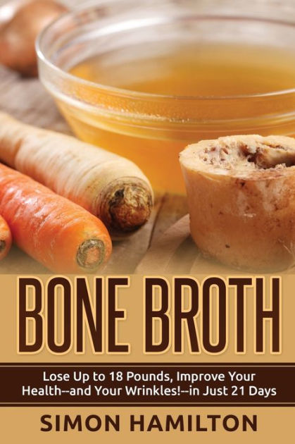 Bone Broth: Lose Up to 18 Pounds, Reverse Wrinkles and Improve Your ...