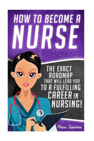 Title: How to Become a Nurse: The Exact Roadmap That Will Lead You to a Fulfilling Career in Nursing!, Author: Chase Hassen