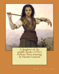 Title: A daughter of the middle border (1921) Pulitzer Prize-winning by Hamlin Garland, Author: Hamlin Garland