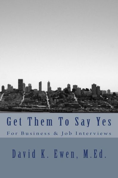 Get Them To Say Yes: For Business & Job Interviews