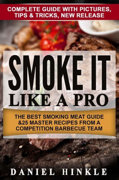 Smoke It Like a Pro: The Best Smoking Meat Guide & 25 Master Recipes From A Competition Barbecue Team + Bonus 10 Must-Try Bbq Sauces