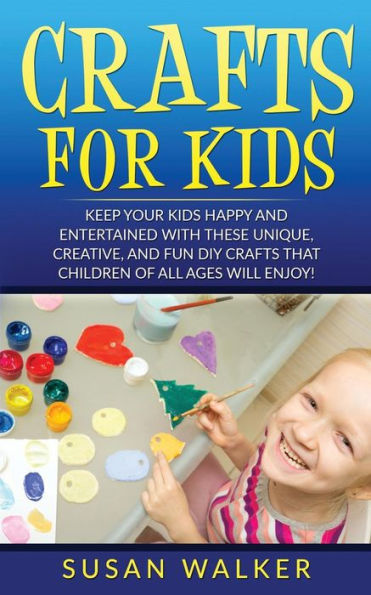 Crafts for Kids: Keep Your Kids Happy and Entertained with These Unique, Creative, and Fun DIY Crafts That Children of All Ages Will Enjoy!