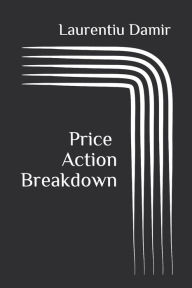 Title: Price Action Breakdown: Exclusive Price Action Trading Approach to Financial Markets, Author: Laurentiu Damir