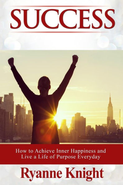 Success: How to Achieve Inner Happiness and Live a Life of Purpose Everyday