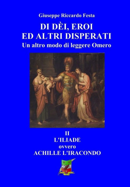 Di dèi, eroi ed altri disperati: II L'Iliade, ovvero Achille l'iracondo