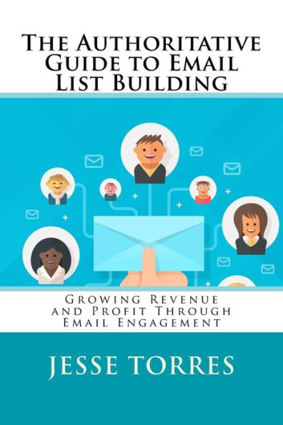 The Authoritative Guide to Email List Building: Growing Revenue and Profit Through Email Engagement