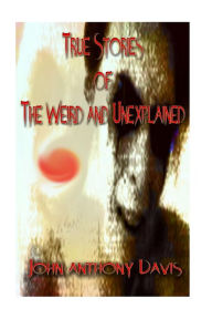 Title: True Stories of the Weird and Unexplained, Author: John Anthony Davis