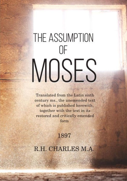 The Assumption of Moses: Translated from the Latin sixth century ms., the unemended text of which is published herewith, together with the text in its restored and critically emended form