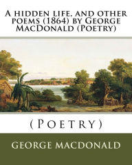 Title: A hidden life, and other poems (1864) by George MacDonald (Poetry), Author: George MacDonald