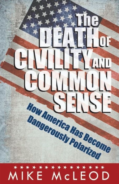 The Death of Civility and Common Sense: How America Can Pull Back from the Brink of Dangerous Polarization