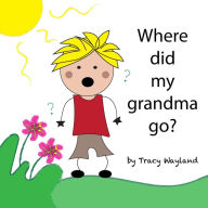 Title: Where did my grandma go?: Coping with grief through imagination, Author: Tracy Wayland