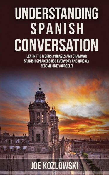 Understanding Spanish Conversation: Learn the Words, Phrases and Grammar Spanish Speakers Use Everyday and Quickly Become One Yourself!