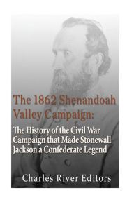 Title: The 1862 Shenandoah Valley Campaign: The History of the Civil War Campaign that Made Stonewall Jackson a Confederate Legend, Author: Charles River Editors