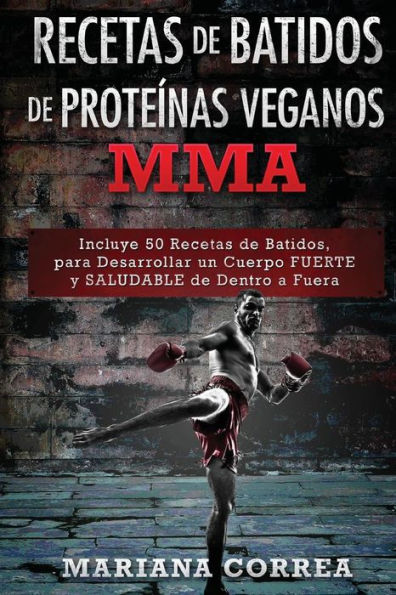 RECETAS De BATIDOS De PROTEINAS VEGANOS MMA: Incluye 50 Recetas de Batidos, para Desarrollar un cuerpo FUERTE y SALUDABLE de Dentro a Fuera