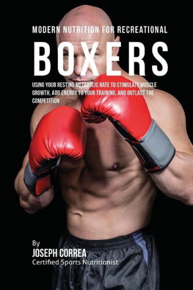 Modern Nutrition for Recreational Boxers: Using Your Resting Metabolic Rate to Stimulate Muscle Growth, Add Energy to Your Training, and Outlast the Competition