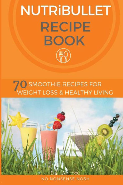 Nutribullet Recipe Book: 70 Smoothie Recipes for Weight Loss and Healthy Living