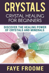 Title: Crystals: Crystal Healing for Beginners, Discover the Healing Power of Crystals and Minerals, Author: Faye Froome