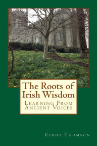 Title: The Roots of Irish Wisdom: Learning From Ancient Voices, Author: Cindy Thomson