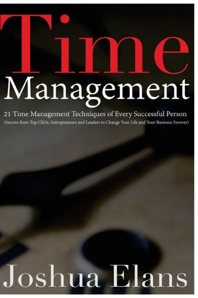 Time Management: 21 Time Management Techniques of Every Successful Person (Secrets From Top CEOs, Entrepreneurs and Leaders to Change Your Life and Your Business)