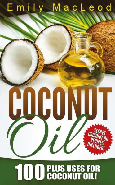 Coconut Oil: 100 Plus Uses for Coconut Oil! Learn all the Amazing Health Benefits and the Many Secrets for Coconut Oil (Secret Coconut Oil Recipes Included!)