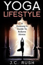 Yoga Lifestyle: A Dummy's Guide To Relieve Stress: A Better Undersanding Of Yoga & How It can Benefit Your Life