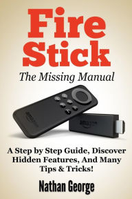 Title: Fire Stick: The Missing Manual - A Step by Step Guide, Discover Hidden Features And Many Tips & Tricks!, Author: Nathan George