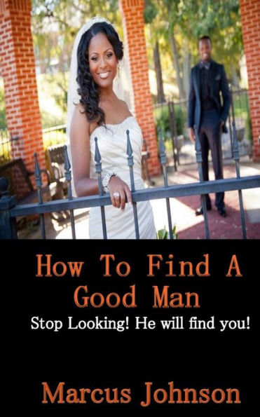 How to find a good man: Stop Looking! He will find you!