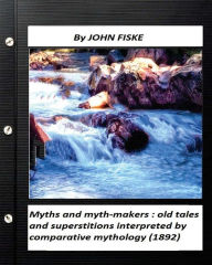 Title: Myths and myth-makers: (1872) by John Fiske (World's Classics): old tales and superstitions interpreted by comparative mythology, Author: John Fiske
