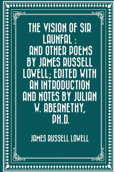 The Vision of Sir Launfal: and Other Poems by James Russell Lowell; Edited with an Introduction Notes Julian W. Abernethy, Ph.D.