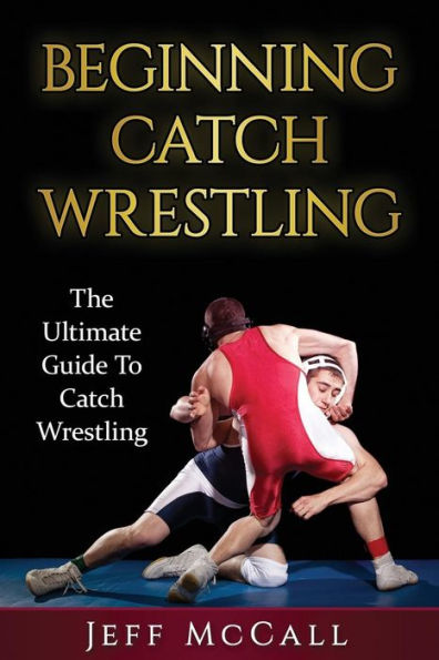 Catch Wrestling: The Ultimate Guide To Beginning Catch Wrestling