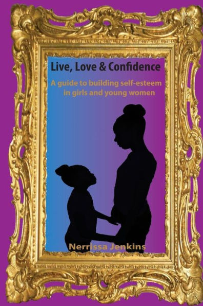 A guide to building self esteem in girls and young women.: Live, Love & Confidence