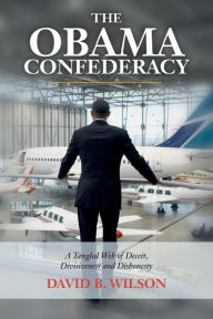 Title: The Obama Confederacy: A Tangled Web of Deceit, Divisiveness and Dishonesty, Author: David B Wilson