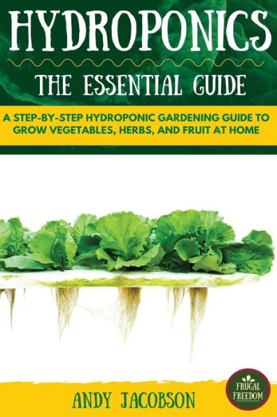 Hydroponics: The Essential Hydroponics Guide: A Step-By-Step Hydroponic Gardening Guide to Grow Fruit, Vegetables, and Herbs at Home