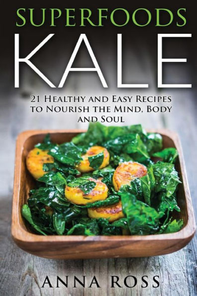 Superfoods Kale: 21 Healthy and Easy Recipes to Nourish the Mind, Body and Soul