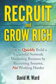 Title: Recruit and Grow Rich: How to Quickly Build a Successful Network Marketing Business by Recruiting Smarter, Not Working Harder, Author: David M Ward