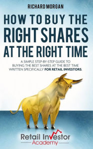 Title: How to Buy the Right Shares at the Right Time: A simple step-by-step guide to buying the best shares at the best time written specifically for retail investors., Author: Richard Morgan