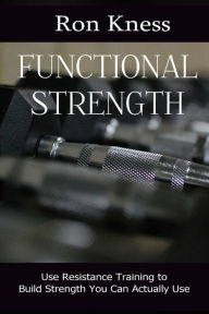 Title: Functional Strength: Use Resistance Training to Build Strength You Can Actually Use, Author: Ron Kness