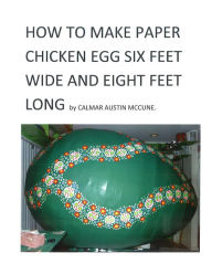 Title: How to Make a Paper Chicken Egg Six Feet Wide and Eight Feet Long: Step by Step Guidance to make Giant Chicken Egg using Paper and Glue. Ideal Home Project for inner Bedroom for Child., Author: Calmar Austin McCune