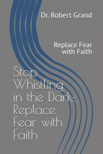 Stop Whistling in the Dark: Replace Fear with Faith: Replace Fear with Faith